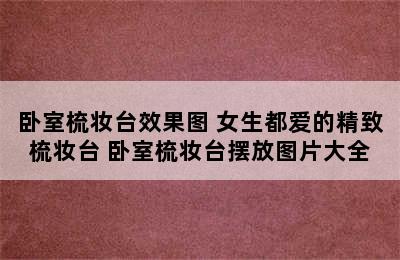 卧室梳妆台效果图 女生都爱的精致梳妆台 卧室梳妆台摆放图片大全